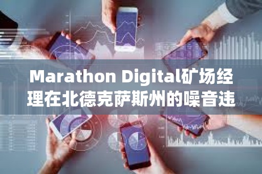 Marathon Digital礦場經理在北德克薩斯州的噪音違規指控中被判無罪