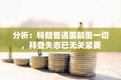 分析：特朗普遇襲顛覆一切，拜登失態(tài)已無(wú)關(guān)緊要
