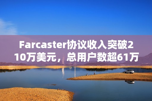Farcaster協(xié)議收入突破210萬(wàn)美元，總用戶數(shù)超61萬(wàn)