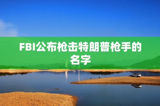 FBI公布槍擊特朗普槍手的名字