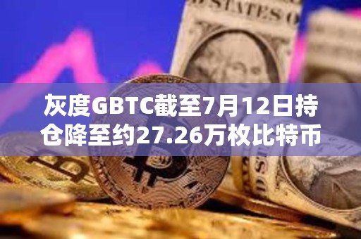 灰度GBTC截至7月12日持倉降至約27.26萬枚比特幣