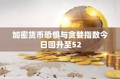 加密貨幣恐懼與貪婪指數今日回升至52