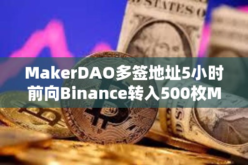 MakerDAO多簽地址5小時前向Binance轉入500枚MKR，價值140萬美元