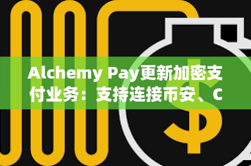 Alchemy Pay更新加密支付業(yè)務(wù)：支持連接幣安、Coinbase等11家交易所賬戶