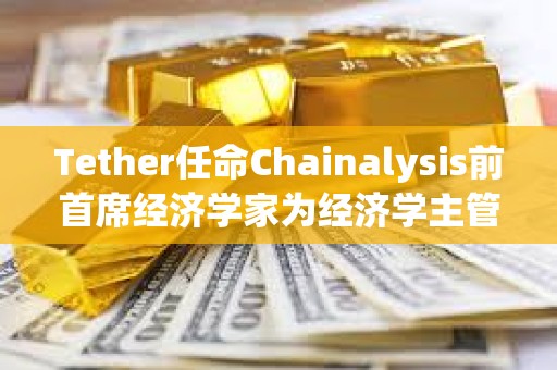 Tether任命Chainalysis前首席經(jīng)濟學(xué)家為經(jīng)濟學(xué)主管