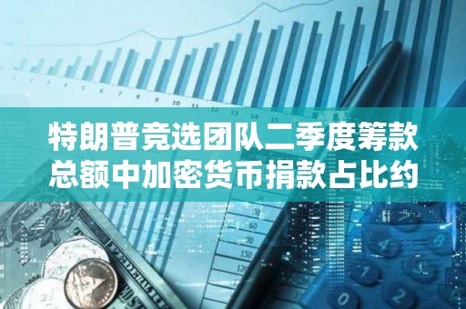 特朗普競選團隊二季度籌款總額中加密貨幣捐款占比約為1%