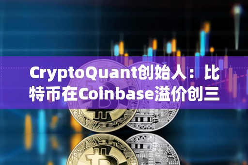 CryptoQuant創(chuàng)始人：比特幣在Coinbase溢價創(chuàng)三個月新高
