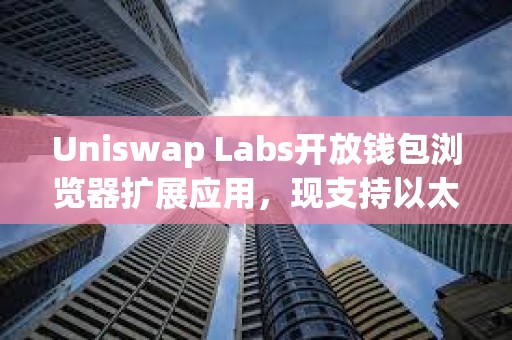 Uniswap Labs開放錢包瀏覽器擴展應用，現支持以太坊、Base等11個區塊鏈