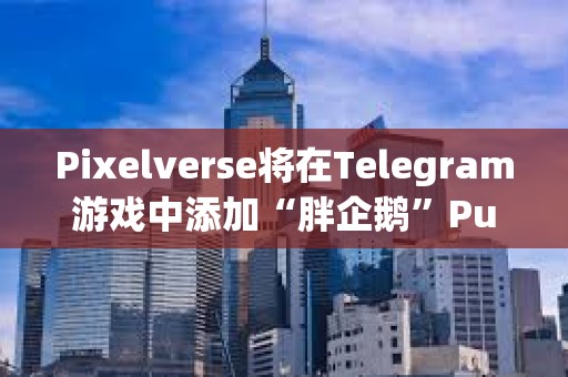 Pixelverse將在Telegram游戲中添加“胖企鵝”Pudgy Penguins角色
