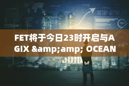 FET將于今日23時開啟與AGIX &amp; OCEAN進行ASI代幣合并計劃第一階段