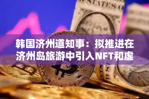 韓國濟州道知事：擬推進在濟州島旅游中引入NFT和虛擬貨幣