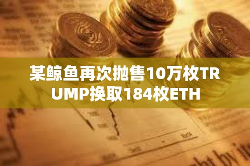 某鯨魚再次拋售10萬枚TRUMP換取184枚ETH
