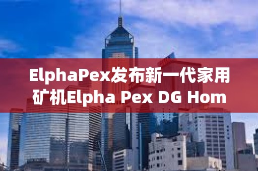 ElphaPex發布新一代家用礦機Elpha Pex DG Home1.0