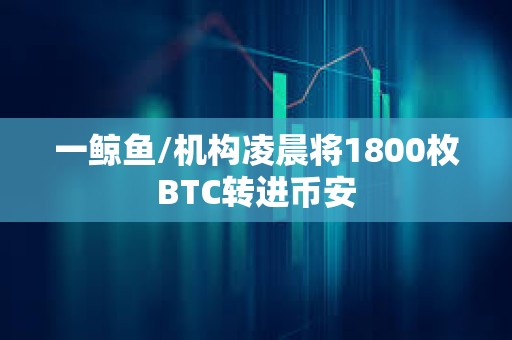 一鯨魚/機構凌晨將1800枚BTC轉進幣安