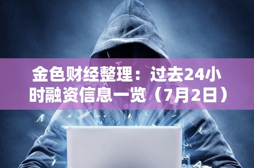 金色財經整理：過去24小時融資信息一覽（7月2日）