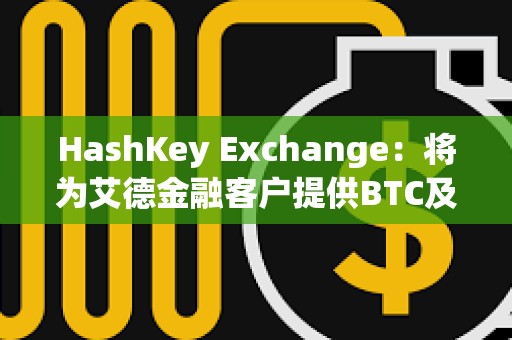 HashKey Exchange：將為艾德金融客戶提供BTC及ETH等虛擬資產充提服務
