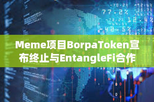Meme項目BorpaToken宣布終止與EntangleFi合作，將遷移至新智能合約