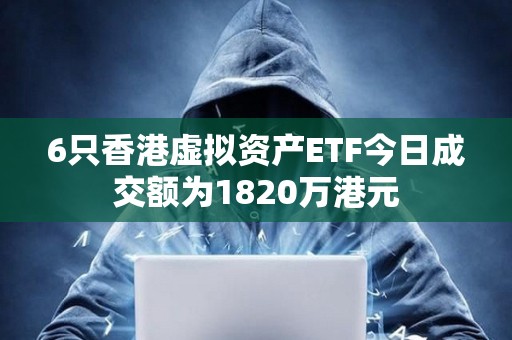 6只香港虛擬資產ETF今日成交額為1820萬港元