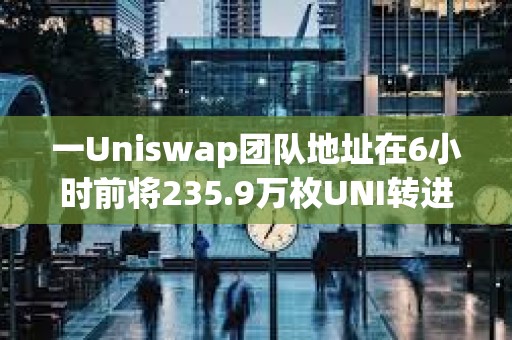 一Uniswap團隊地址在6小時前將235.9萬枚UNI轉進Coinbase Prime