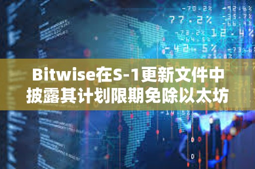 Bitwise在S-1更新文件中披露其計劃限期免除以太坊現貨ETF的費用