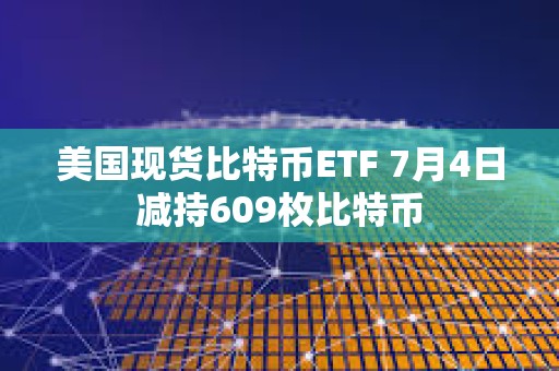 美國現貨比特幣ETF 7月4日減持609枚比特幣