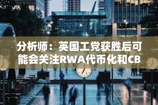 分析師：英國工黨獲勝后可能會關注RWA代幣化和CBDC開發