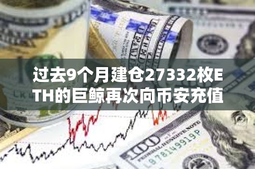 過(guò)去9個(gè)月建倉(cāng)27332枚ETH的巨鯨再次向幣安充值2100枚ETH