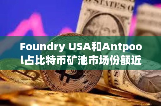 Foundry USA和Antpool占比特幣礦池市場(chǎng)份額近60%