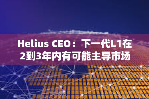Helius CEO：下一代L1在2到3年內有可能主導市場