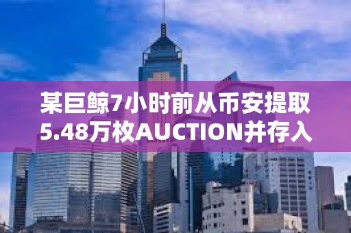 某巨鯨7小時前從幣安提取5.48萬枚AUCTION并存入Multibit
