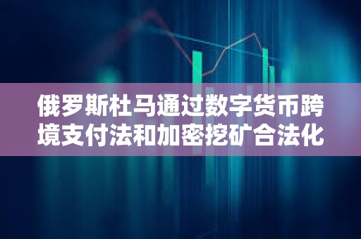 俄羅斯杜馬通過數字貨幣跨境支付法和加密挖礦合法化法案
