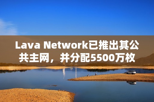 Lava Network已推出其公共主網，并分配5500萬枚LAVA代幣空投