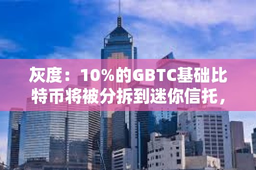 灰度：10%的GBTC基礎比特幣將被分拆到迷你信托，導致凈值較前一天低10%