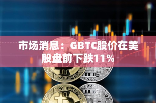 市場消息：GBTC股價在美股盤前下跌11%