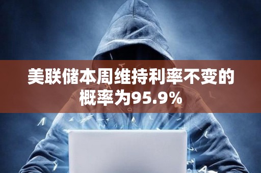 美聯儲本周維持利率不變的概率為95.9%