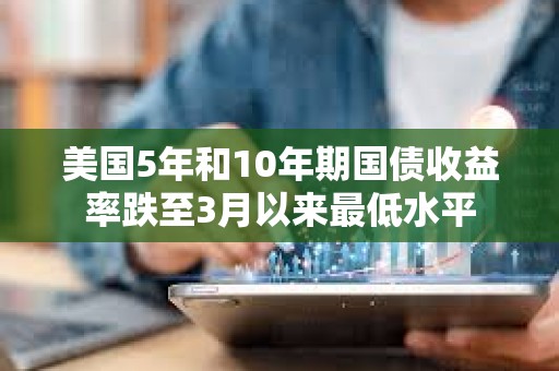 美國5年和10年期國債收益率跌至3月以來最低水平