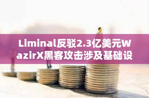 Liminal反駁2.3億美元WazirX黑客攻擊涉及基礎(chǔ)設(shè)施的指控