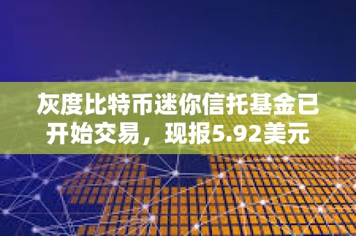 灰度比特幣迷你信托基金已開始交易，現(xiàn)報(bào)5.92美元