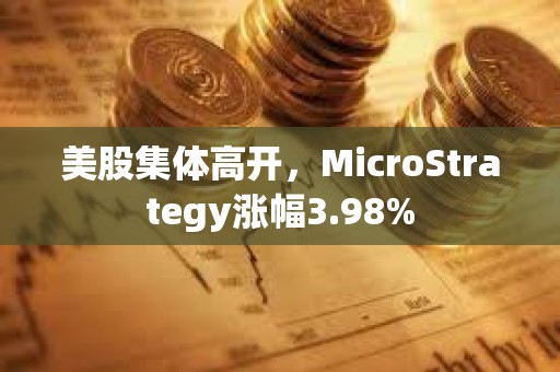 美股集體高開，MicroStrategy漲幅3.98%
