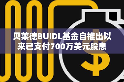 貝萊德BUIDL基金自推出以來已支付700萬美元股息