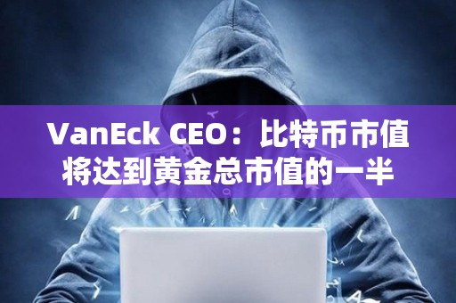 VanEck CEO：比特幣市值將達到黃金總市值的一半