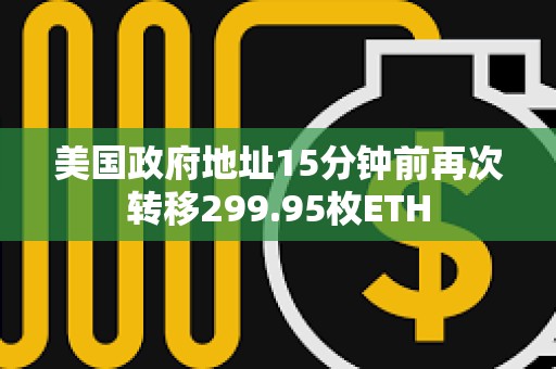 美國(guó)政府地址15分鐘前再次轉(zhuǎn)移299.95枚ETH