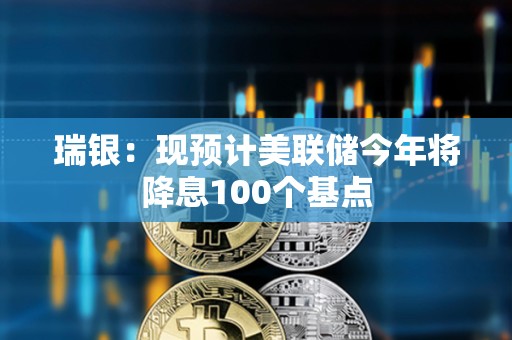 瑞銀：現預計美聯儲今年將降息100個基點