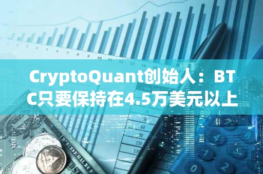CryptoQuant創始人：BTC只要保持在4.5萬美元以上就可能在一年內再次突破歷史最高點