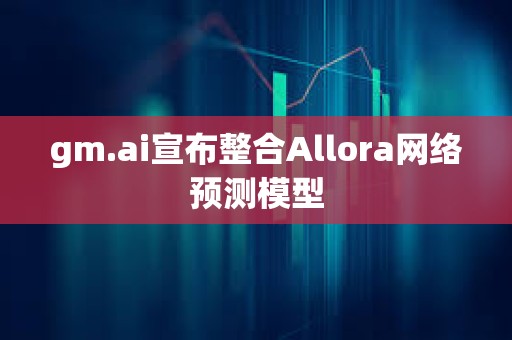 gm.ai宣布整合Allora網(wǎng)絡(luò)預(yù)測(cè)模型