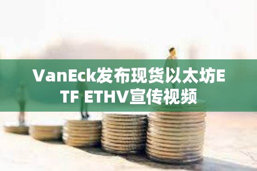 VanEck發布現貨以太坊ETF ETHV宣傳視頻