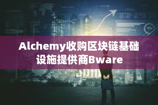 Alchemy收購區塊鏈基礎設施提供商Bware