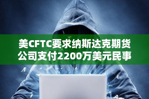 美CFTC要求納斯達克期貨公司支付2200萬美元民事罰款