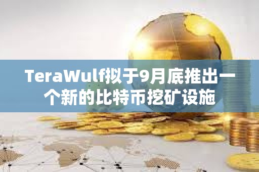 TeraWulf擬于9月底推出一個新的比特幣挖礦設施