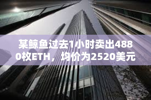某鯨魚過去1小時(shí)賣出4880枚ETH，均價(jià)為2520美元
